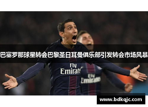 巴塞罗那球星转会巴黎圣日耳曼俱乐部引发转会市场风暴