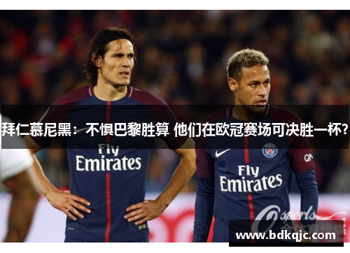 拜仁慕尼黑：不惧巴黎胜算 他们在欧冠赛场可决胜一杯？