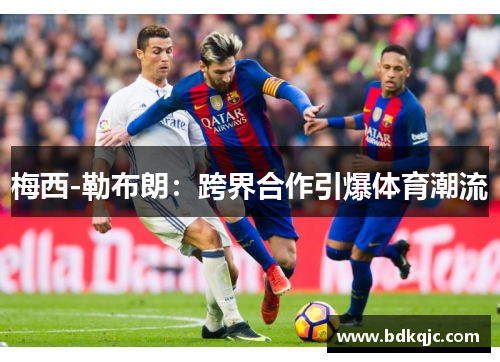 梅西-勒布朗：跨界合作引爆体育潮流