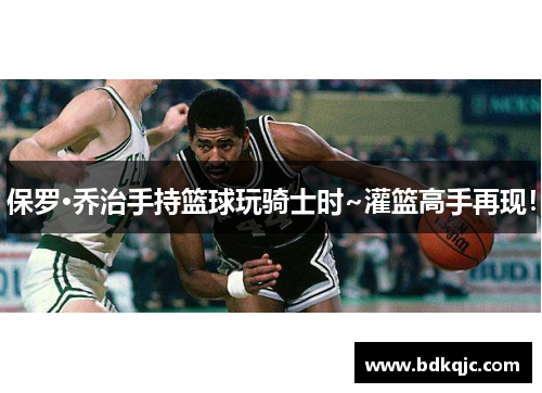 保罗·乔治手持篮球玩骑士时~灌篮高手再现！